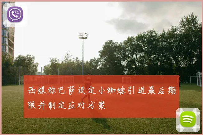 西媒称巴萨设定小蜘蛛引进最后期限并制定应对方案